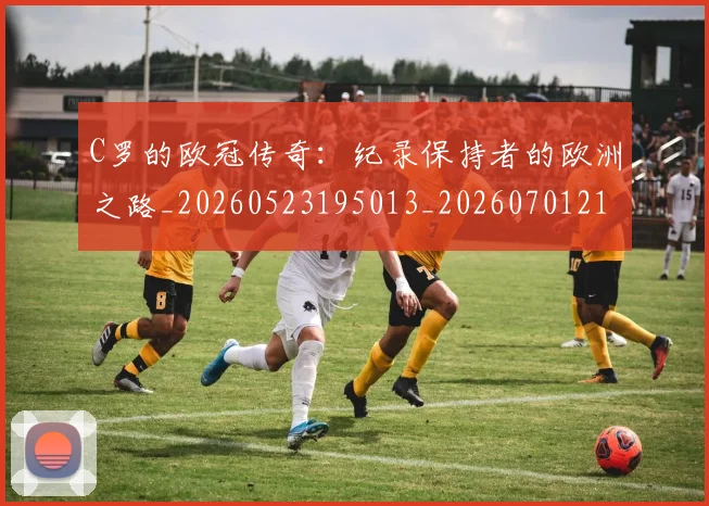 C罗的欧冠传奇:纪录保持者的欧洲之路_20260523195013_20260701213614