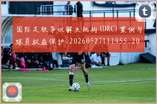 国际足联争议解决机构(DRC)案例与球员权益保护_20260527111955_20260703224816