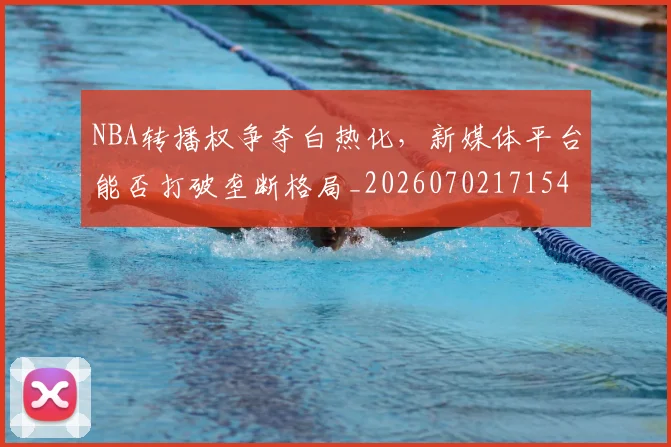 NBA转播权争夺白热化，新媒体平台能否打破垄断格局_20260702171545