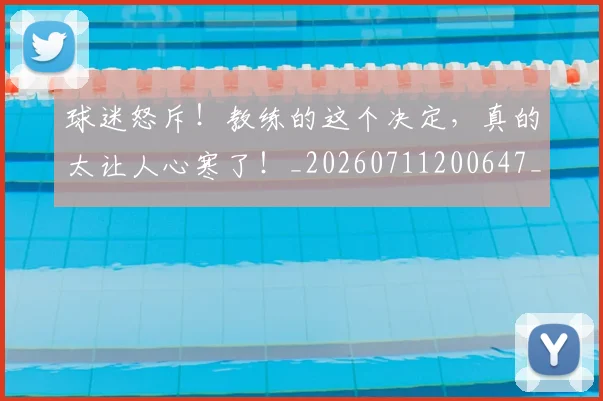球迷怒斥！教练的这个决定，真的太让人心寒了！_20260711200647_20260802161110