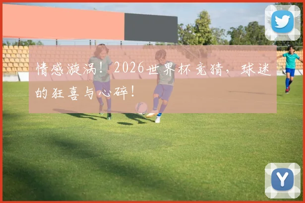 情感漩涡！2026世界杯竞猜，球迷的狂喜与心碎！