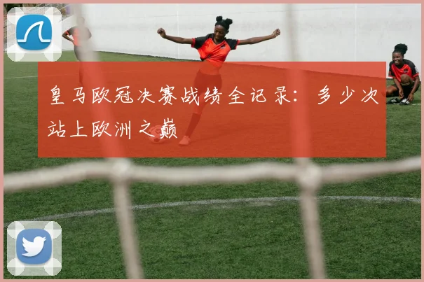 皇马欧冠决赛战绩全记录:多少次站上欧洲之巅