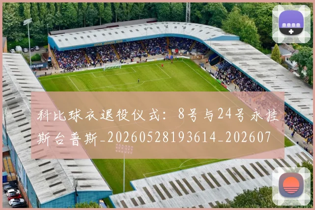 科比球衣退役仪式：8号与24号永挂斯台普斯_20260528193614_20260708195323