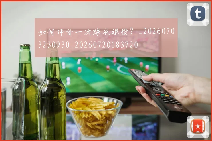 如何评价一次球衣退役?_20260703230930_20260720183720