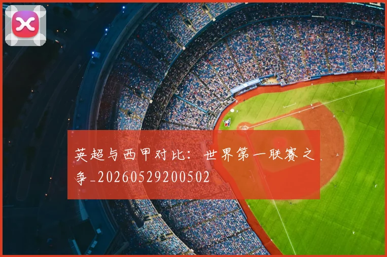 英超与西甲对比：世界第一联赛之争_20260529200502