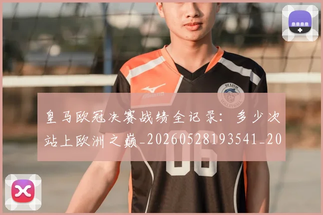 皇马欧冠决赛战绩全记录:多少次站上欧洲之巅_20260528193541_20260708194231
