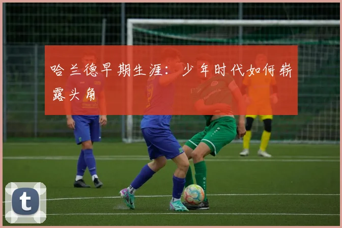 哈兰德早期生涯：少年时代如何崭露头角