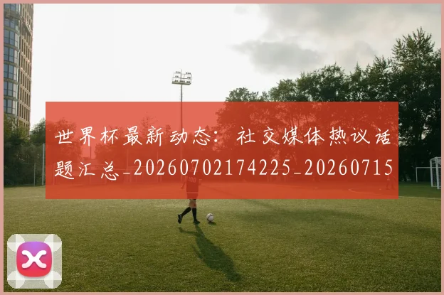 世界杯最新动态：社交媒体热议话题汇总_20260702174225_20260715191330