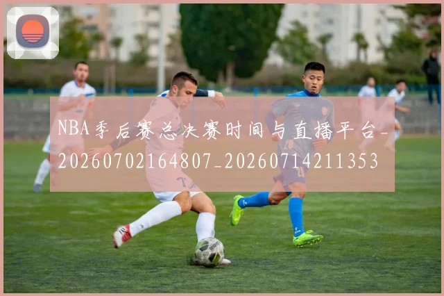 NBA季后赛总决赛时间与直播平台_20260702164807_20260714211353
