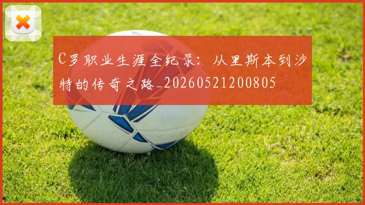 C罗职业生涯全纪录:从里斯本到沙特的传奇之路_20260521200805