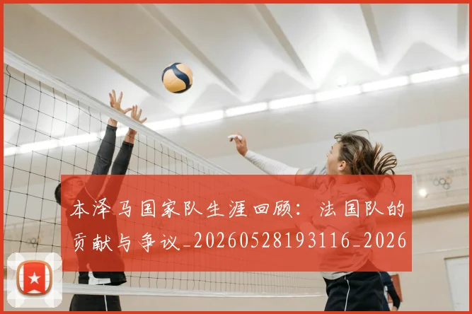 本泽马国家队生涯回顾：法国队的贡献与争议_20260528193116_20260707021806_20260731174220