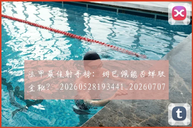 法甲最佳射手榜：姆巴佩能否蝉联金靴？_20260528193441_20260707153439