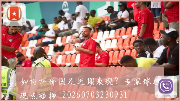如何评价国足近期表现？专家球迷观点碰撞_20260703230931
