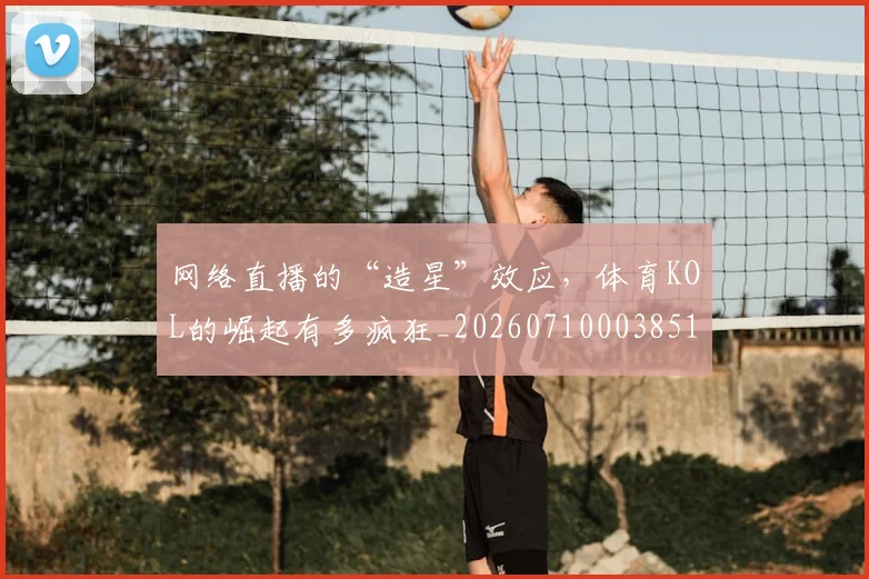网络直播的“造星”效应，体育KOL的崛起有多疯狂_20260710003851_20260803143549