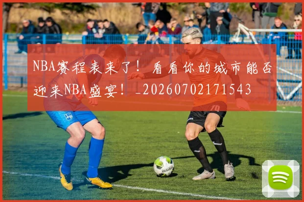 NBA赛程表来了！看看你的城市能否迎来NBA盛宴！_20260702171543