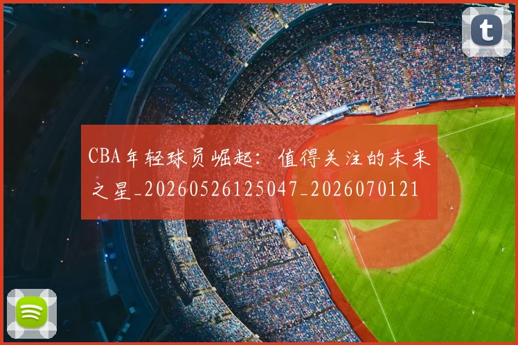 CBA年轻球员崛起：值得关注的未来之星_20260526125047_20260701210732