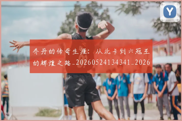 乔丹的传奇生涯:从北卡到六冠王的辉煌之路_20260524134341_20260703210337
