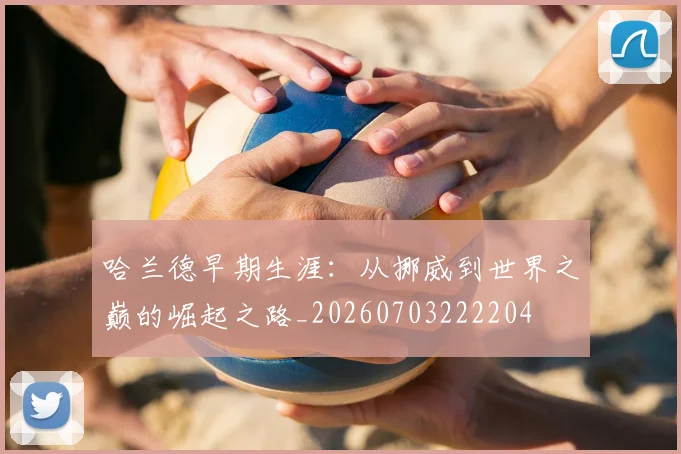 哈兰德早期生涯：从挪威到世界之巅的崛起之路_20260703222204