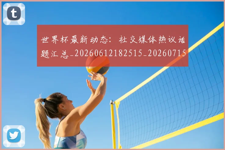 世界杯最新动态:社交媒体热议话题汇总_20260612182515_20260715191327