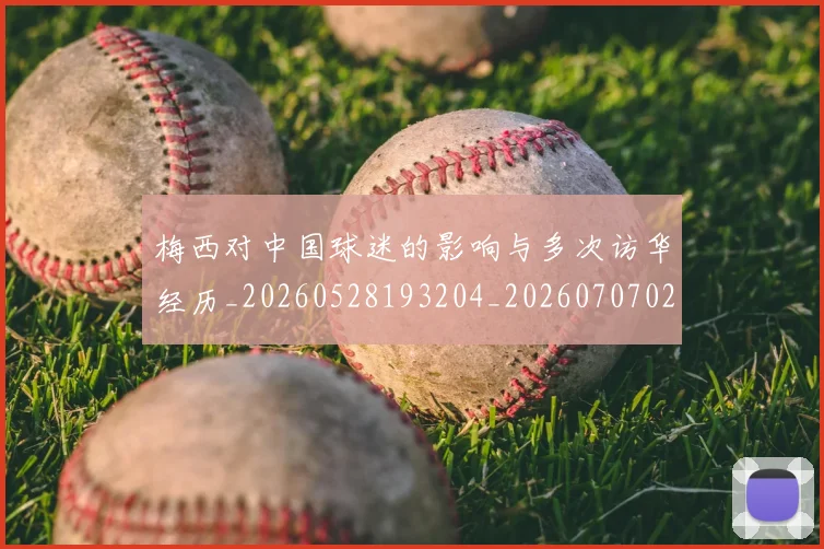 梅西对中国球迷的影响与多次访华经历_20260528193204_20260707023227