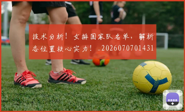 技术分析！女排国家队名单，解析各位置核心实力！_20260707014314