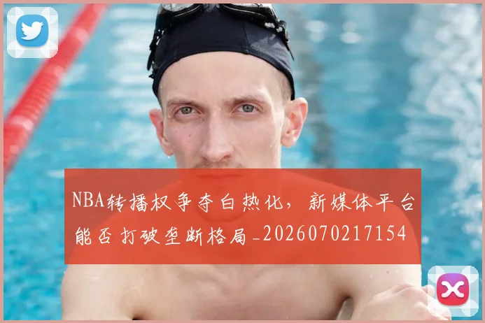 NBA转播权争夺白热化,新媒体平台能否打破垄断格局_20260702171545