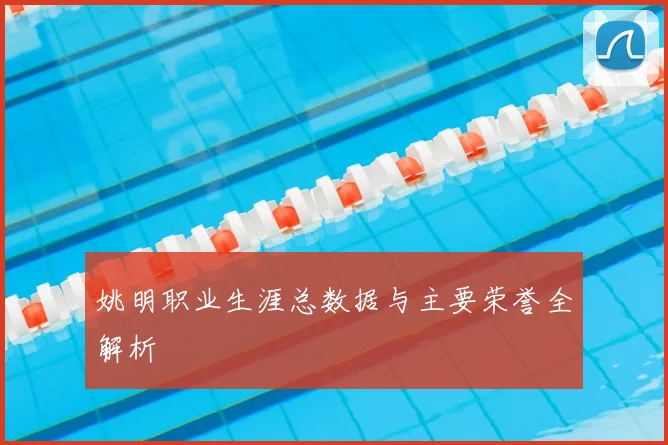 姚明职业生涯总数据与主要荣誉全解析