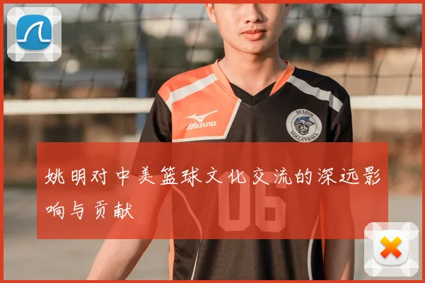 姚明对中美篮球文化交流的深远影响与贡献