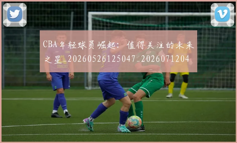 CBA年轻球员崛起:值得关注的未来之星_20260526125047_20260712044824