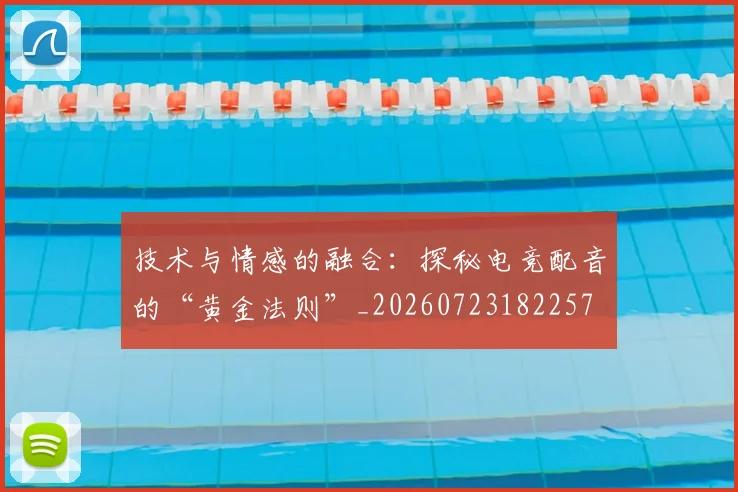 技术与情感的融合：探秘电竞配音的“黄金法则”_20260723182257
