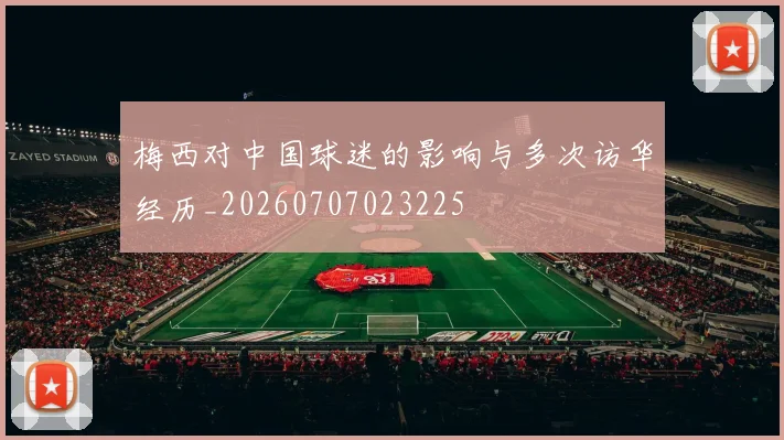 梅西对中国球迷的影响与多次访华经历_20260707023225