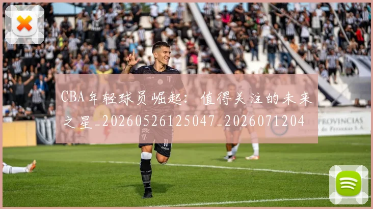 CBA年轻球员崛起：值得关注的未来之星_20260526125047_20260712044824