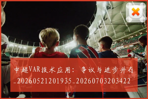 中超VAR技术应用：争议与进步并存_20260521201935_20260703203422_20260716184139