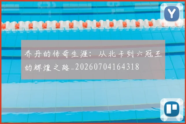 乔丹的传奇生涯：从北卡到六冠王的辉煌之路_20260704164318