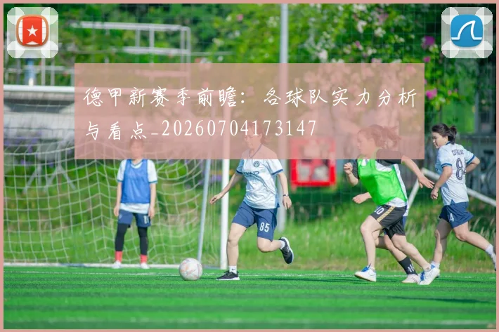 德甲新赛季前瞻：各球队实力分析与看点_20260704173147