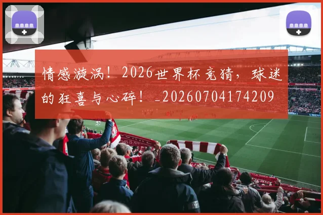 情感漩涡！2026世界杯竞猜，球迷的狂喜与心碎！_20260704174209