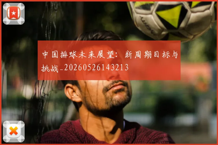 中国排球未来展望：新周期目标与挑战_20260526143213