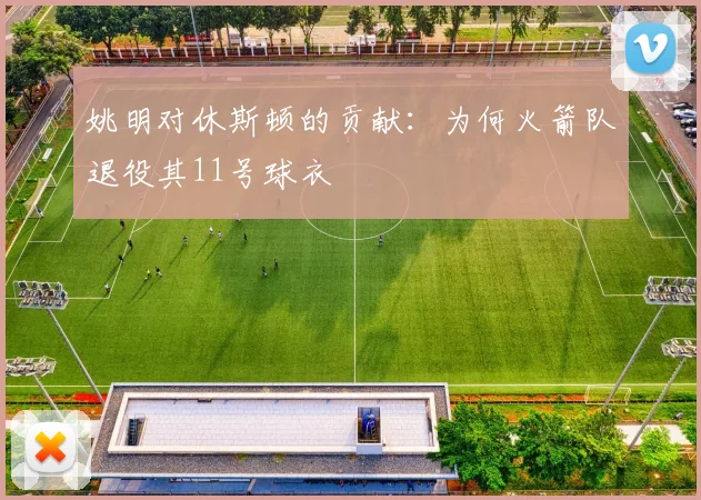 姚明对休斯顿的贡献：为何火箭队退役其11号球衣