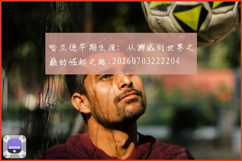 哈兰德早期生涯：从挪威到世界之巅的崛起之路_20260703222204