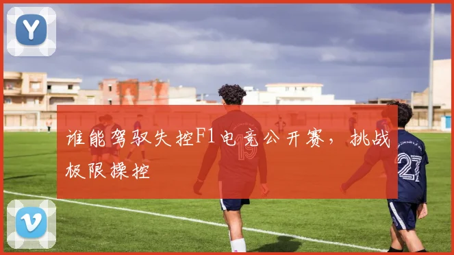 谁能驾驭失控F1电竞公开赛,挑战极限操控